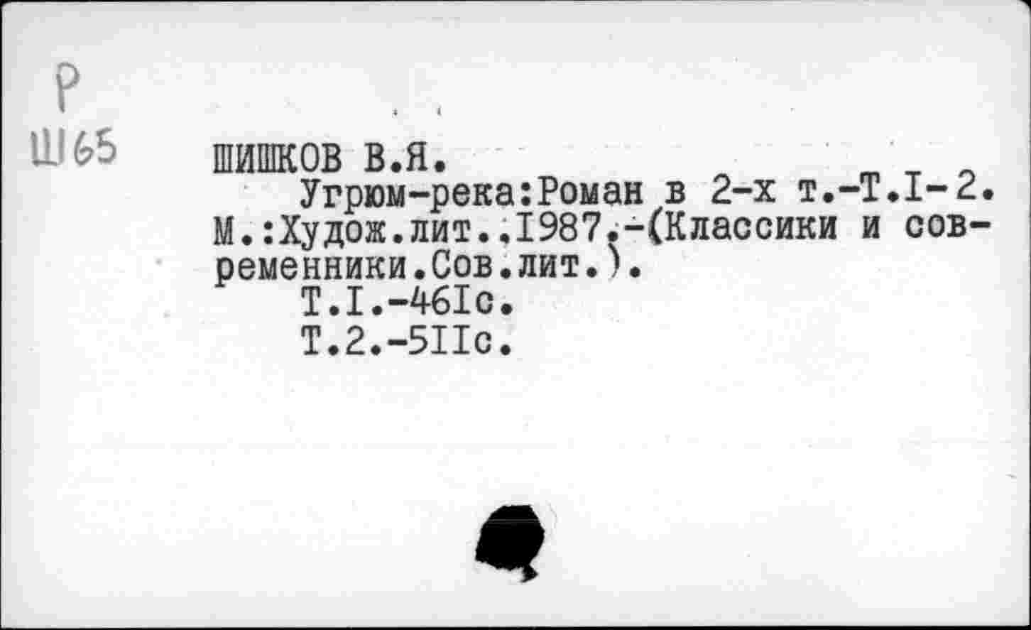 ﻿11165
ШИШКОВ в.я.	т т о
Угрюм-река:Роман в 2-х Т.-Т.1-2. М.:Худож.лит..1987.-(Классики и современники .Сов.лит.).
Т.1.-461О.
Т.2.-511с.